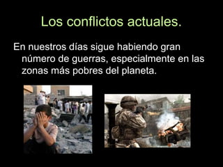 Los conflictos actuales.
En nuestros días sigue habiendo gran
número de guerras, especialmente en las
zonas más pobres del planeta.
 
