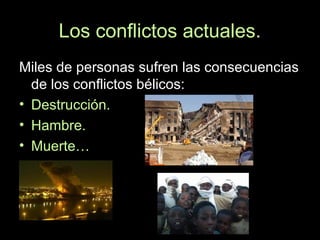 Los conflictos actuales.
Miles de personas sufren las consecuencias
de los conflictos bélicos:
• Destrucción.
• Hambre.
• Muerte…
 