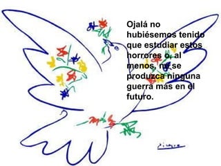 Ojalá no
hubiésemos tenido
que estudiar estos
horrores o, al
menos, no se
produzca ninguna
guerra más en el
futuro.
 