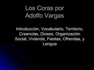 Los  Coras  por  Adolfo Vargas  Introducción, Vocabulario, Territorio, Creencias, Dioses, Organización Social, Vivienda, Fiestas, Ofrendas, y Lengua 