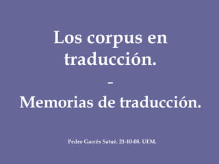 Los corpus en traducción. - Memorias de traducción. Pedro Garcés Satué. 21-10-08. UEM.   
