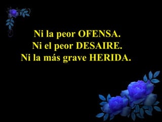 Ni la peor OFENSA. Ni el peor DESAIRE. Ni la más grave HERIDA.  