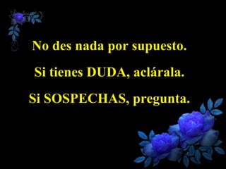 No des nada por supuesto. Si tienes DUDA, aclárala. Si SOSPECHAS, pregunta.   
