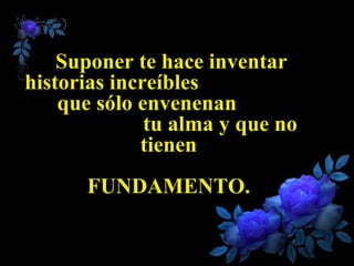 Suponer te hace inventar historias increíbles  que sólo envenenan  tu alma y que no tienen  FUNDAMENTO.  