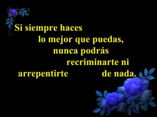 Si siempre haces  lo mejor que puedas,  nunca podrás  recriminarte ni arrepentirte  de nada.  