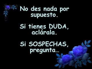 No des nada por supuesto. Si tienes  DUDA , aclárala. Si  SOSPECHAS , pregunta …   