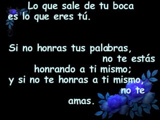 Lo que sale de tu boca  es lo que eres tú.  Si no honras tus palabras,  no te estás honrando a ti mismo; y si no te honras a ti mismo,  no te amas.   