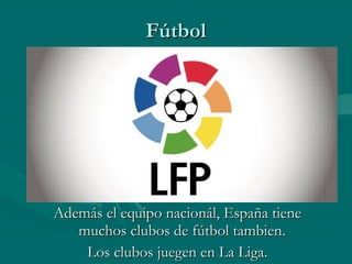 Además el equipo nacionál, España tiene muchos clubos de fútbol tambien.  Los clubos juegen en La Liga. Fútbol 