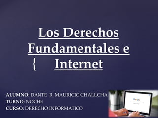 {
Los Derechos
Fundamentales e
Internet
ALUMNO: DANTE R. MAURICIO CHALLCHA
TURNO: NOCHE
CURSO: DERECHO INFORMATICO
 