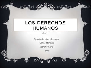 LOS DERECHOS
HUMANOS
Caterin Sanchez Gonzalez
Carlos Morales
Adriana Caro
1004
 