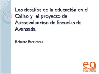 Los desaf íos de la educación en el Callao y  el proyecto de Autoevaluacion de Escuelas de Avanzada Roberto Barrientos 