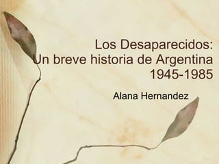 Los Desaparecidos: Un breve historia de Argentina 1945-1985 Alana Hernandez  