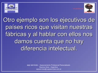 Otro ejemplo son los ejecutivos de países ricos que visitan nuestras fábricas y al hablar con ellos nos damos cuenta que no hay diferencia intelectual. 