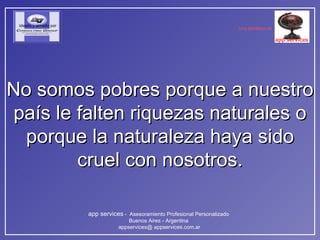 No somos pobres porque a nuestro país le falten riquezas naturales o porque la naturaleza haya sido cruel con nosotros. 