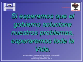 Si esperamos que el gobierno solucione nuestros problemas, esperaremos toda la Vida. 