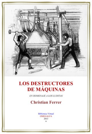 LOS DESTRUCTORES
DE MÁQUINAS
EN HOMENAJE A LOS LUDITAS
Christian Ferrer
Biblioteca Virtual
OMEGALFA
2013
ɷ
 