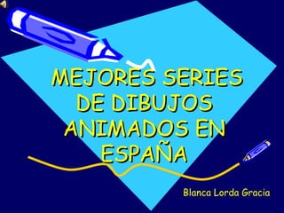 MEJORES SERIES DE DIBUJOS ANIMADOS EN ESPAÑA Blanca Lorda Gracia 
