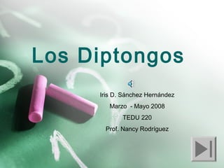 Los Diptongos
Iris D. Sánchez Hernández
Marzo - Mayo 2008
TEDU 220
Prof. Nancy Rodríguez
 