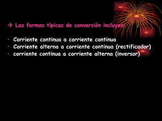    Las formas típicas de conversión incluyen: Corriente continua a corriente continua  Corriente alterna a corriente continua (rectificador)  corriente continua a corriente alterna (inversor) 