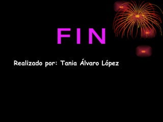 F I N Realizado por: Tania Álvaro López 