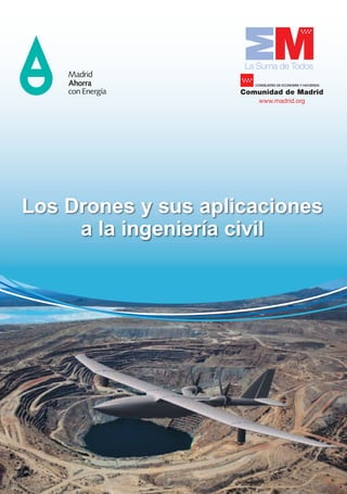 La Suma de Todos
Comunidad de Madrid
CONSEJERÍA DE ECONOMÍA Y HACIENDA
www.madrid.org
Los Drones y sus aplicaciones
a la ingeniería civil
LOSDRONESYSUSAPLICACIONESALAINGENIERÍACIVIL
 