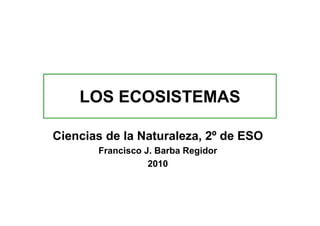 LOS ECOSISTEMAS
Ciencias de la Naturaleza, 2º de ESO
Francisco J. Barba Regidor
2010
 