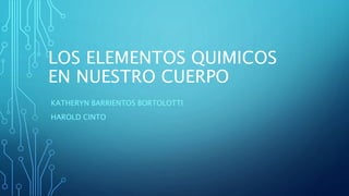 LOS ELEMENTOS QUIMICOS
EN NUESTRO CUERPO
KATHERYN BARRIENTOS BORTOLOTTI
HAROLD CINTO
 