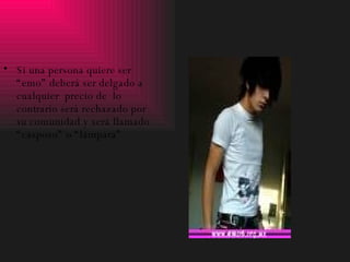 Si una persona quiere ser “emo” deberá ser delgado a cualquier  precio de  lo contrario será rechazado por su comunidad y será llamado “casposo” o “lámpara” 