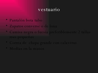 vestuario Pantalón bota tubo Zapatos converse o de lona Camisa negra o fucsia preferiblemente 2 tallas mas pequeñas Correa de  chapa grande con calaveras Medias en la manos 