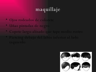 maquillaje Ojos rodeados de colorete Uñas pintadas de negro Copete largo alisado que tape medio rostro Piercing debajo del labio inferior al lado izquierdo 