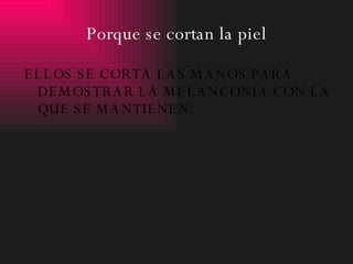 Porque se cortan la piel ELLOS SE CORTA LAS MANOS PARA DEMOSTRAR LA MELANCONIA CON LA QUE SE MANTIENEN. 