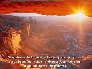 Si gastamos todo nuestro tiempo y energía en las  cosas pequeñas, nunca tendremos lugar para las  cosas realmente importantes. 