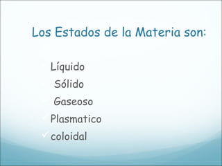 Los Estados de la Materia son:

Líquido
 Sólido
 Gaseoso
Plasmatico
coloidal
 