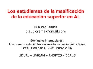 Los estudiantes de la masificación de la educación superior en AL Claudio Rama [email_address] Seminario Internacional:  Los nuevos estudiantes universitarios en América latina Brasil, Campinas, 30-31 Marzo 2006  UDUAL – UNICAM – ANDIFES - IESALC 