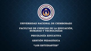 UNIVERSIDAD NACIONAL DE CHIMBORAZO
FACULTAD DE CIENCIAS DE LA EDUCACIÓN,
HUMANAS Y TECNOLOGÍAS
PSICOLOGÍA EDUCATIVA
GESTIÓN PEDAGÓGICA
“LOS ESTUDIANTES”
 