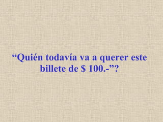 “ Quién todavía va a querer este billete de $ 100.-”? 