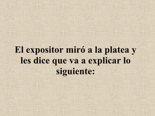 El expositor miró a la platea y les dice que va a explicar lo siguiente: 
