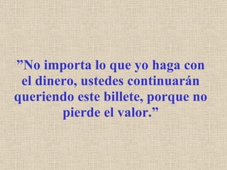 ” No importa lo que yo haga con el dinero, ustedes continuarán queriendo este billete, porque no pierde el valor.” 