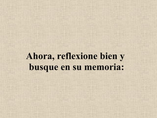 Ahora, reflexione bien y  busque en su memoria: 