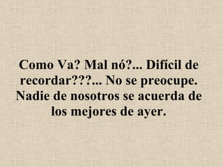Como Va? Mal nó?... Difícil de recordar???... No se preocupe. Nadie de nosotros se acuerda de los mejores de ayer. 