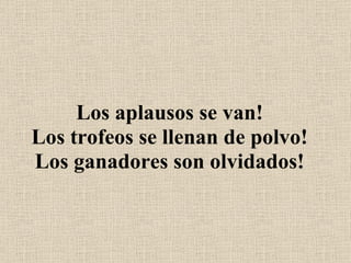 Los aplausos se van! Los trofeos se llenan de polvo! Los ganadores son olvidados! 