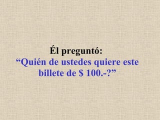 Él preguntó:  “Quién de ustedes quiere este billete de $ 100.-?” 