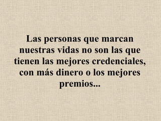 Las personas que marcan nuestras vidas no son las que tienen las mejores credenciales, con más dinero o los mejores premios... 
