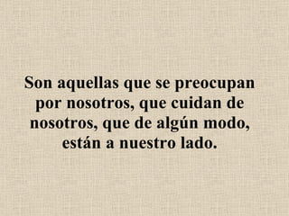 Son aquellas que se preocupan por nosotros, que cuidan de nosotros, que de algún modo, están a nuestro lado. 