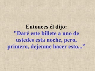 Entonces él dijo: "Daré este billete a uno de ustedes esta noche, pero, primero, dejenme hacer esto...” 