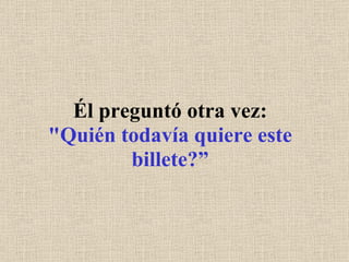 Él preguntó otra vez: "Quién todavía quiere este billete?” 
