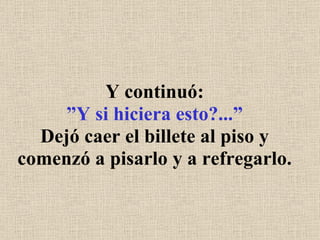 Y continuó: ”Y si hiciera esto?...” Dejó caer el billete al piso y comenzó a pisarlo y a refregarlo. 