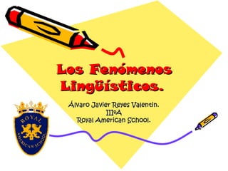 Los Fenómenos Lingüísticos.   Álvaro Javier Reyes Valentin. IIIºA Royal American School. 