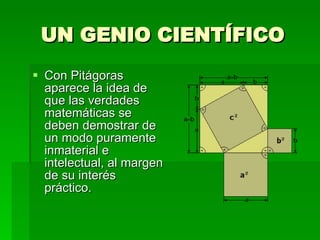UN GENIO CIENTÍFICO Con Pitágoras aparece la idea de que las verdades matemáticas se deben demostrar de un modo puramente inmaterial e intelectual, al margen de su interés práctico.  