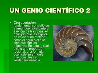 UN GENIO CIENTÍFICO 2 Otra aportación fundamental consistió en afirmar que la verdadera esencia de las cosas, el principio que las explica, no es ninguna materia como el agua o el aire, sino que son los números. En todo lo real existe una proporción racional, una fórmula oculta de su armonía, que constituye su verdadera esencia.  